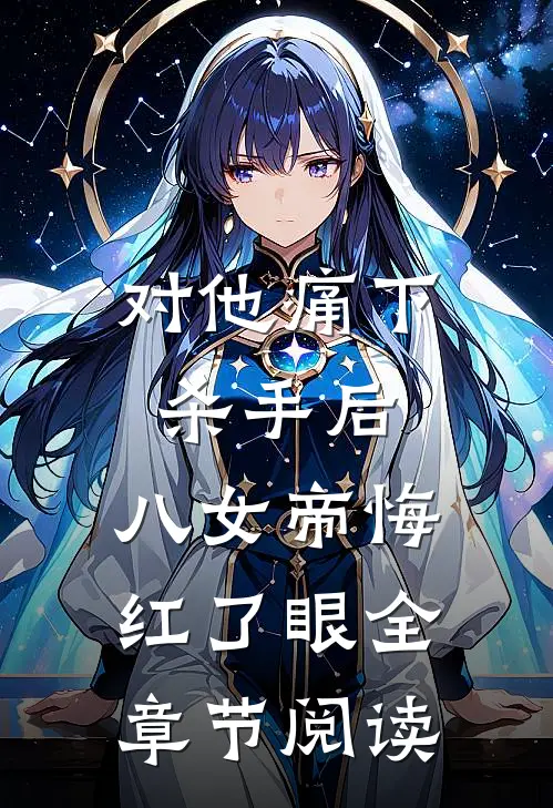 对他痛下杀手后，八女帝悔红了眼全章节阅读