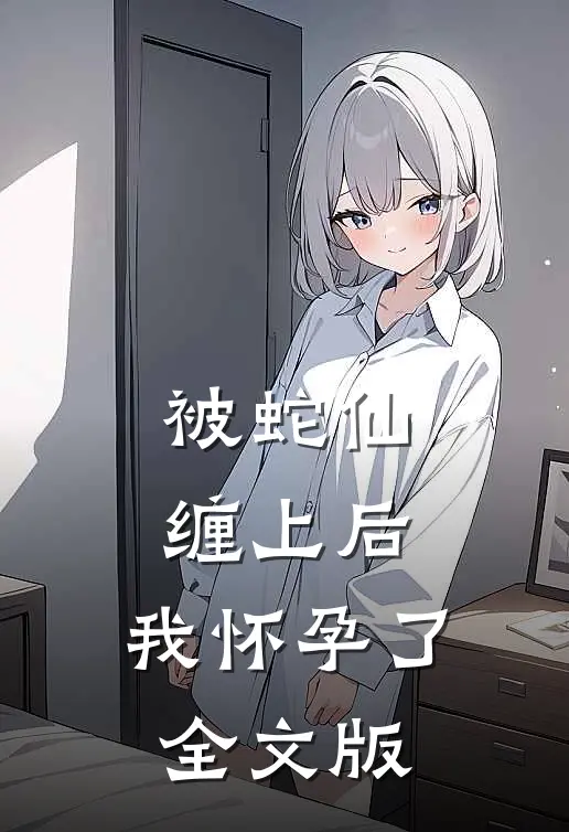 被蛇仙缠上后，我怀孕了全文版