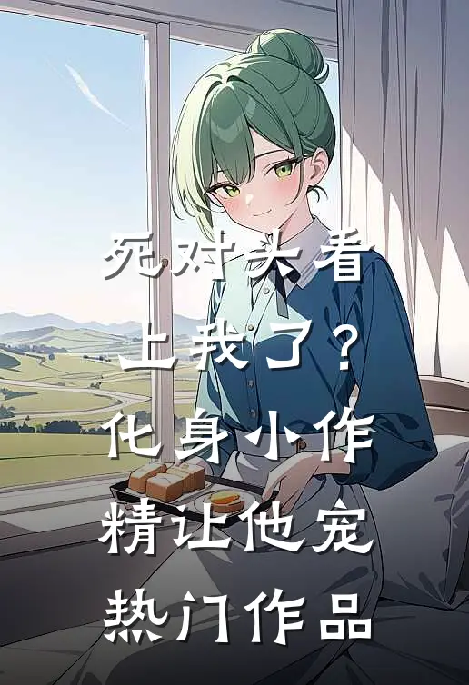 死对头看上我了？化身小作精让他宠热门作品