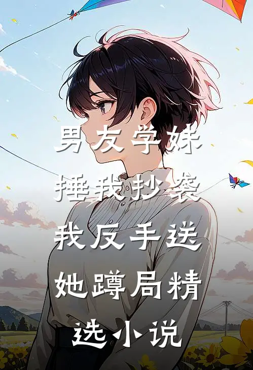 男友学妹捶我抄袭，我反手送她蹲局精选小说