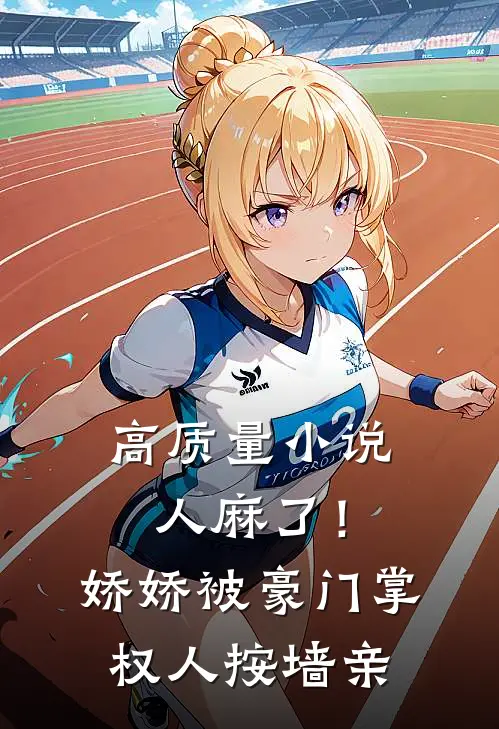 高质量小说人麻了！娇娇被豪门掌权人按墙亲