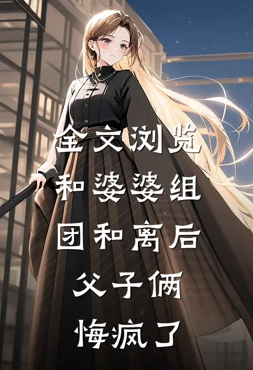 全文浏览和婆婆组团和离后，父子俩悔疯了