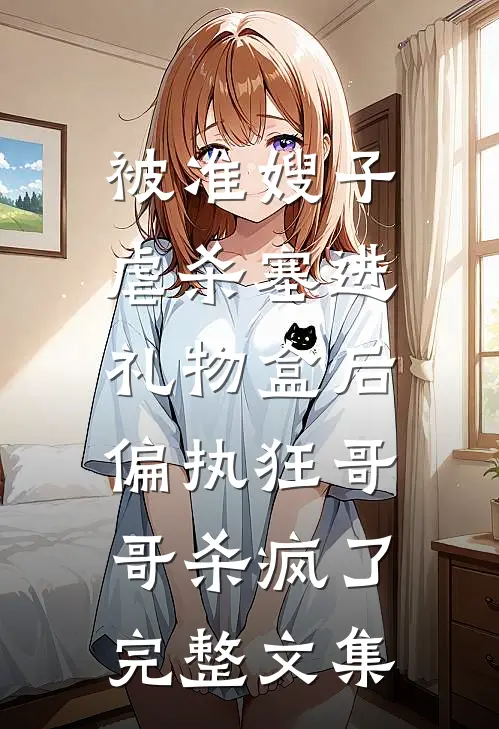 被准嫂子虐杀塞进礼物盒后，偏执狂哥哥杀疯了完整文集