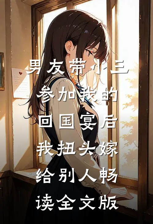 男友带小三参加我的回国宴后，我扭头嫁给别人畅读全文版