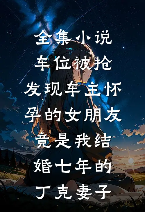全集小说车位被抢，发现车主怀孕的女朋友竟是我结婚七年的丁克妻子