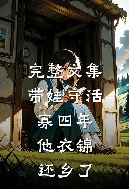完整文集带娃守活寡四年，他衣锦还乡了