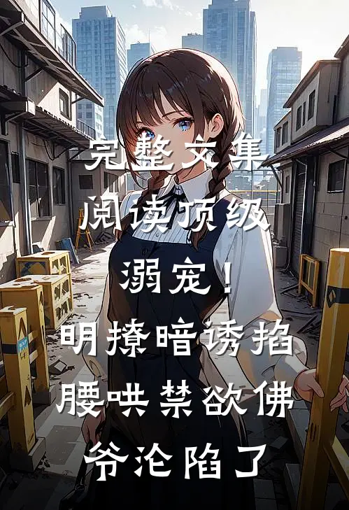 完整文集阅读顶级溺宠！明撩暗诱掐腰哄，禁欲佛爷沦陷了