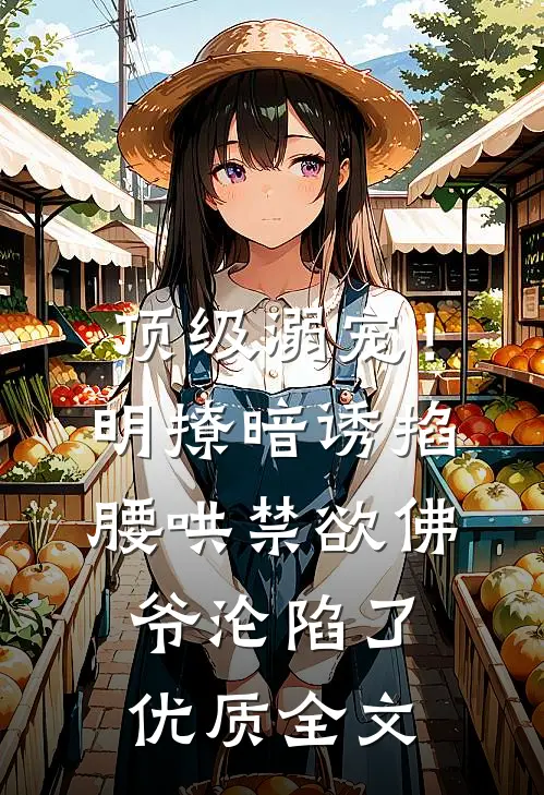 顶级溺宠！明撩暗诱掐腰哄，禁欲佛爷沦陷了优质全文