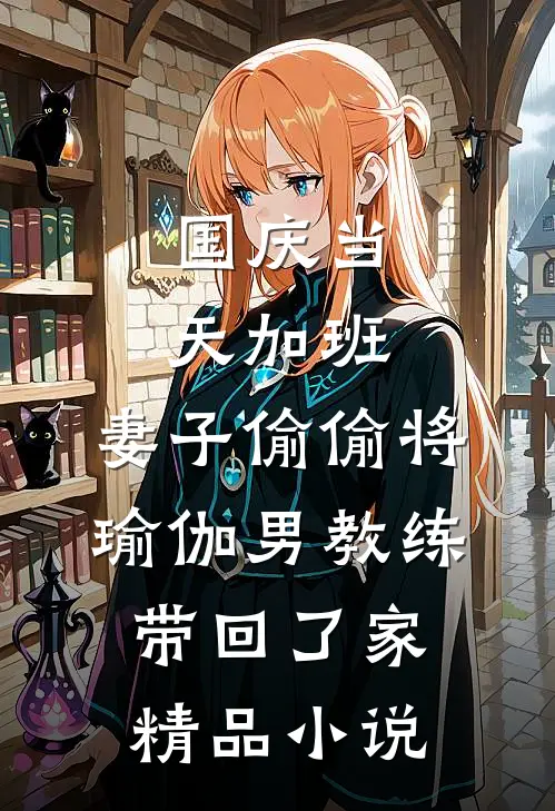 国庆当天加班，妻子偷偷将瑜伽男教练带回了家精品小说