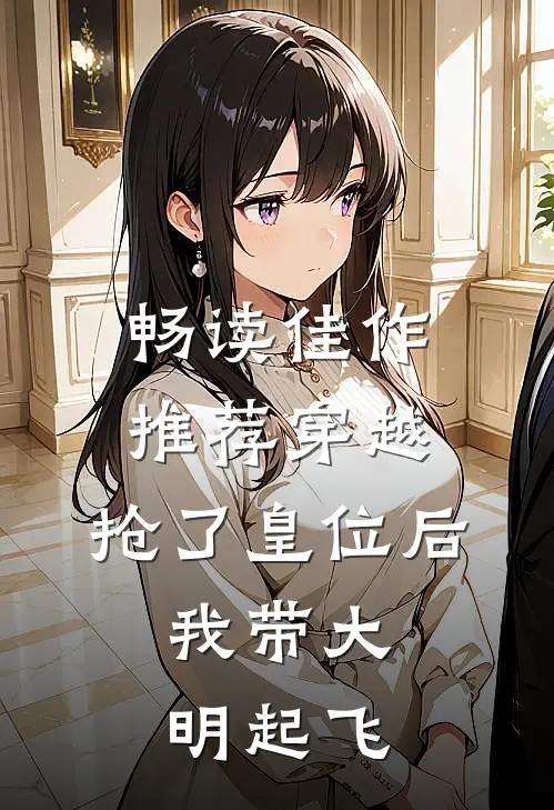 畅读佳作推荐穿越：抢了皇位后，我带大明起飞