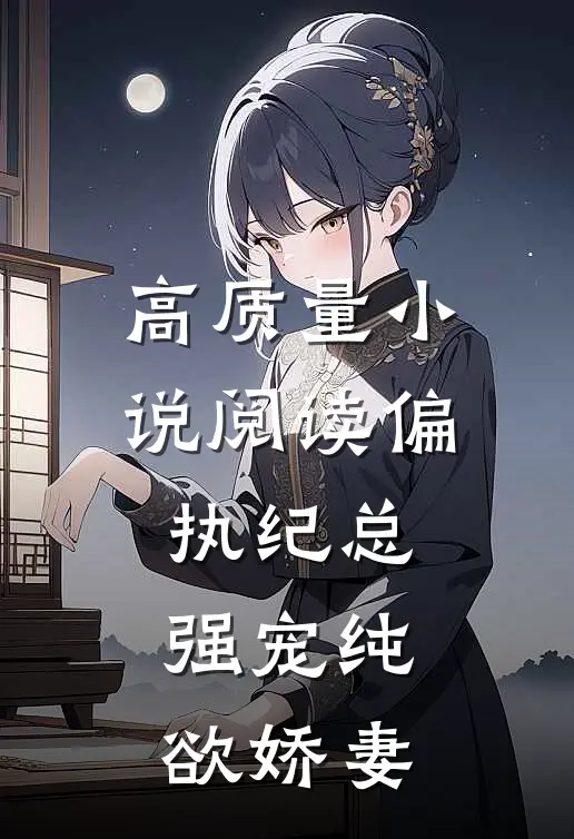 高质量小说阅读偏执纪总，强宠纯欲娇妻