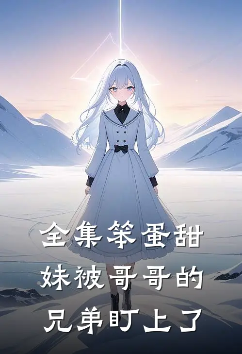 全集笨蛋甜妹被哥哥的兄弟盯上了