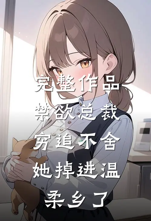 完整作品禁欲总裁穷追不舍，她掉进温柔乡了