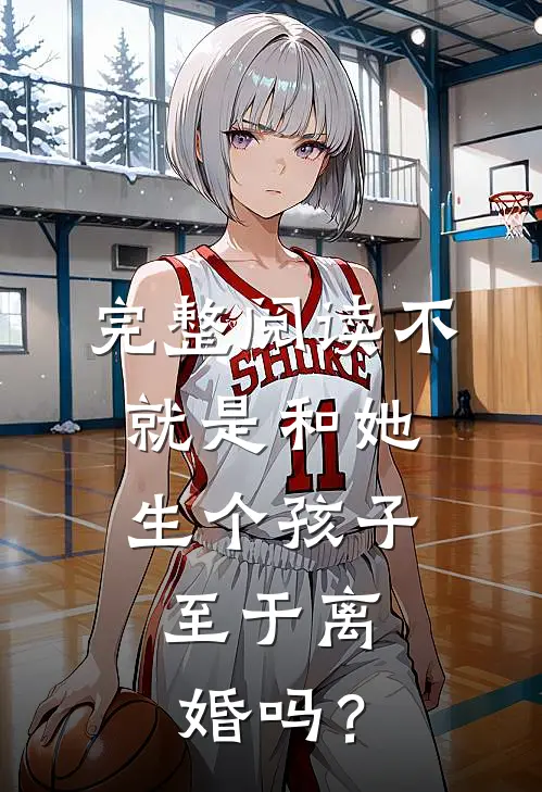 完整阅读不就是和她生个孩子，至于离婚吗？