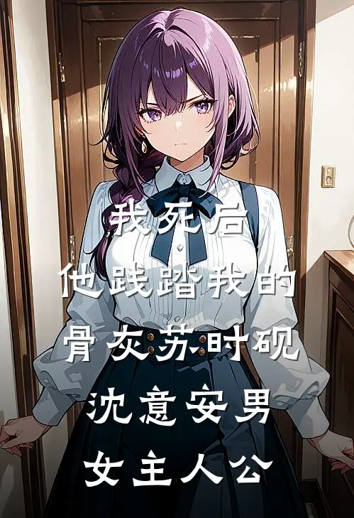 我死后，他践踏我的骨灰(苏时砚沈意安)男女主人公