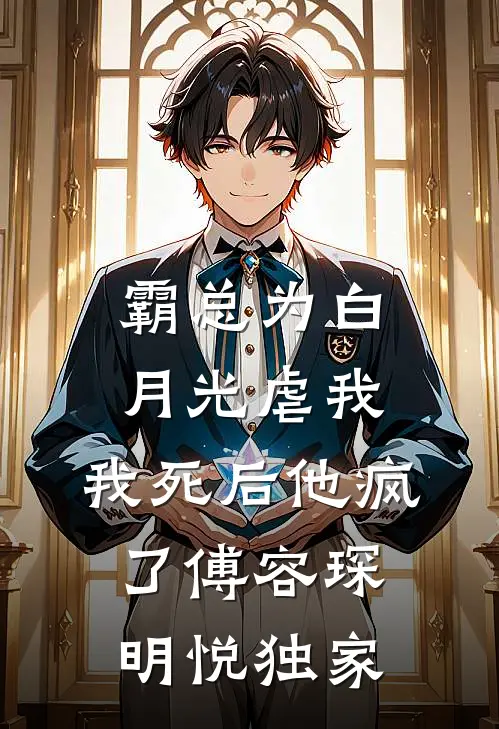 霸总为白月光虐我，我死后他疯了(傅容琛明悦)独家