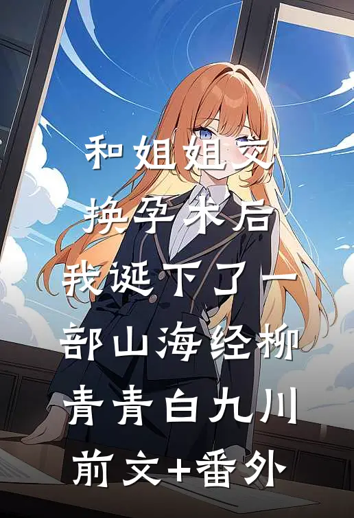 和姐姐交换孕术后 ，我诞下了一部山海经(柳青青白九川)前文+番外