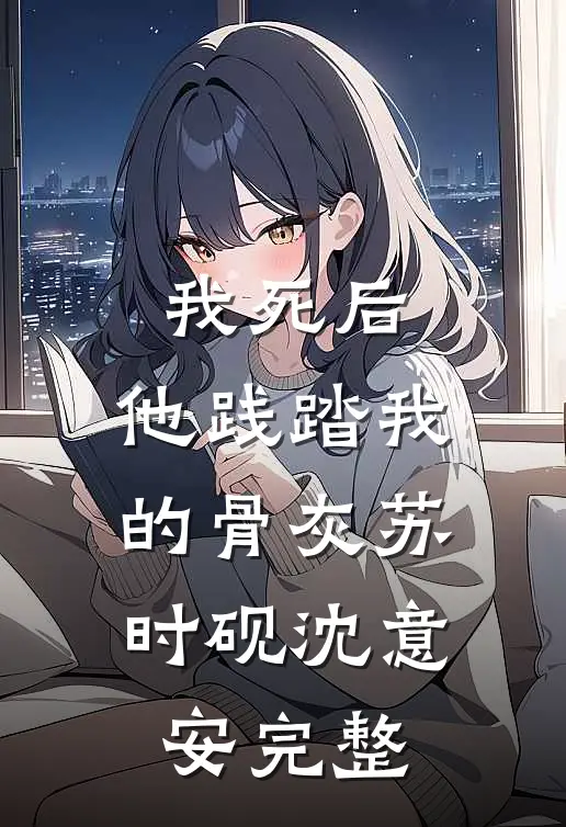 我死后，他践踏我的骨灰(苏时砚沈意安)完整