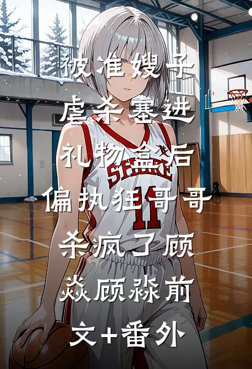 被准嫂子虐杀塞进礼物盒后，偏执狂哥哥杀疯了(顾焱顾淼)前文+番外
