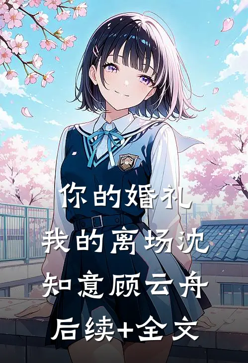 你的婚礼，我的离场沈知意顾云舟后续+全文