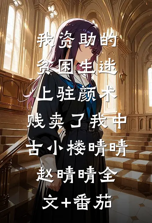我资助的贫困生迷上驻颜术，贱卖了我中古小楼晴晴赵晴晴全文+番茄