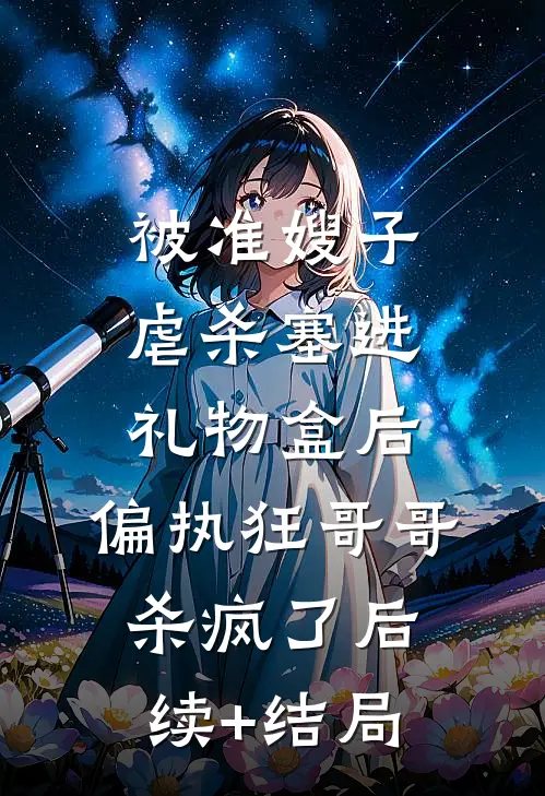 被准嫂子虐杀塞进礼物盒后，偏执狂哥哥杀疯了后续+结局