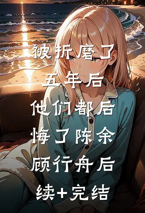 被折磨了五年后，他们都后悔了陈余顾行舟后续+完结