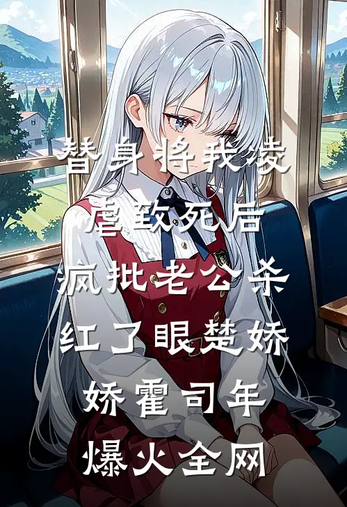 替身将我凌虐致死后，疯批老公杀红了眼(楚娇娇霍司年)爆火全网