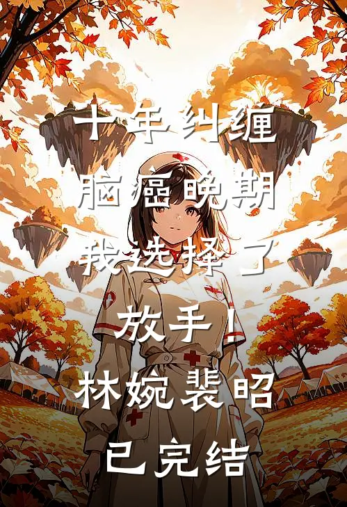 十年纠缠：脑癌晚期，我选择了放手！(林婉裴昭)已完结