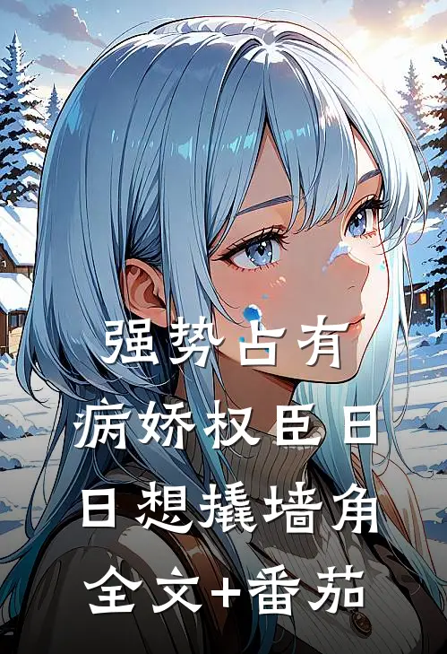 强势占有：病娇权臣日日想撬墙角全文+番茄