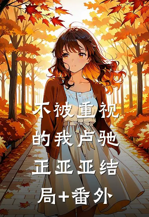不被重视的我卢驰正亚亚结局+番外