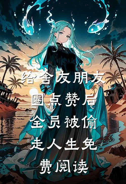 给舍友朋友圈点赞后，全员被偷走人生免费阅读