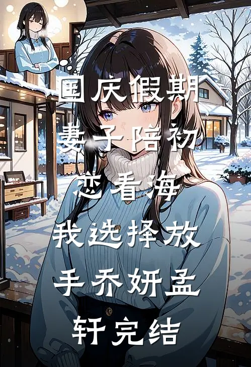 国庆假期，妻子陪初恋看海，我选择放手(乔妍孟轩)完结