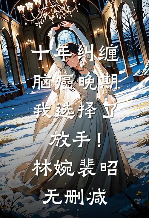 十年纠缠：脑癌晚期，我选择了放手！(林婉裴昭)无删减