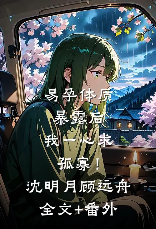 易孕体质暴露后，我一心求孤寡！(沈明月顾远舟)全文+番外