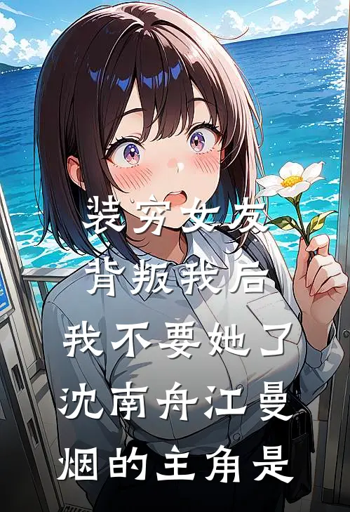 装穷女友背叛我后，我不要她了(沈南舟江曼烟)的主角是