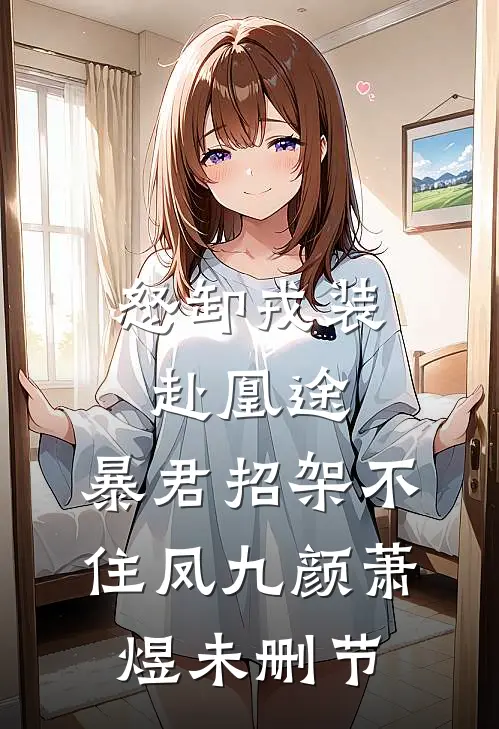 怒卸戎装赴凰途，暴君招架不住(凤九颜萧煜)未删节