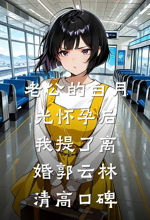 老公的白月光怀孕后，我提了离婚(郭云林清)高口碑