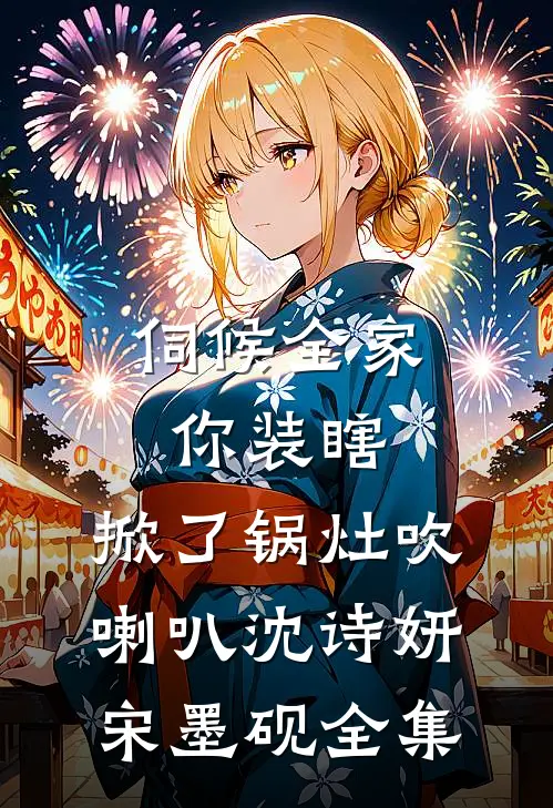 伺候全家你装瞎，掀了锅灶吹喇叭沈诗妍宋墨砚全集