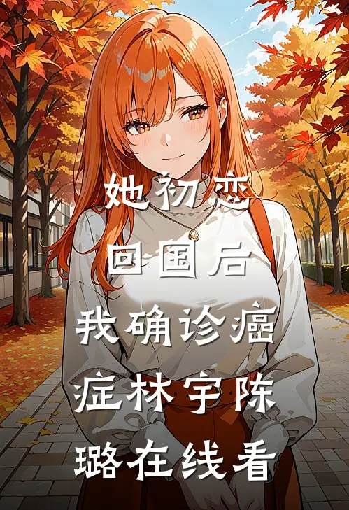 她初恋回国后，我确诊癌症(林宇陈璐)在线看