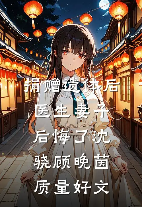 捐赠遗体后，医生妻子后悔了(沈骁顾晚茵)质量好文