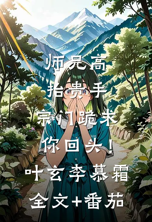 师兄高抬贵手，宗门跪求你回头！叶玄李慕霜全文+番茄