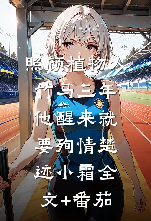 照顾植物人竹马三年，他醒来就要殉情楚迹小霜全文+番茄