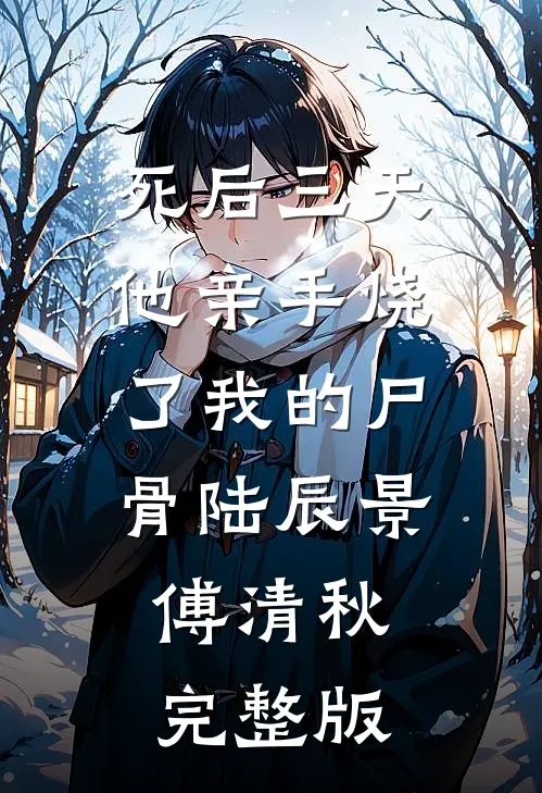 死后三天，他亲手烧了我的尸骨(陆辰景傅清秋)完整版