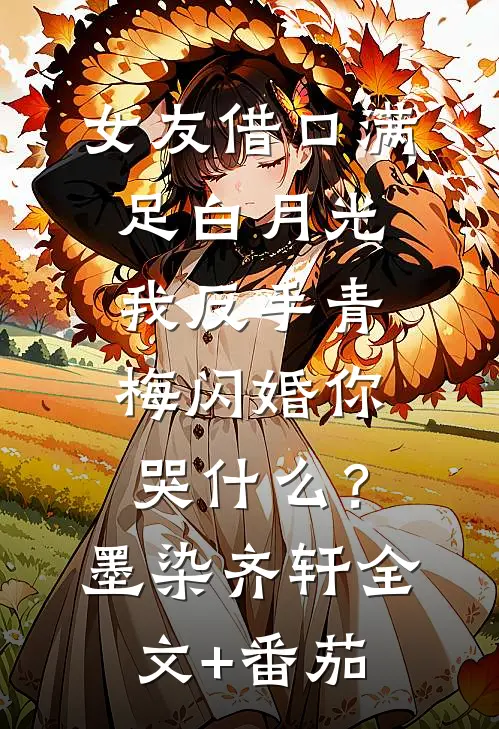 女友借口满足白月光，我反手青梅闪婚你哭什么？墨染齐轩全文+番茄