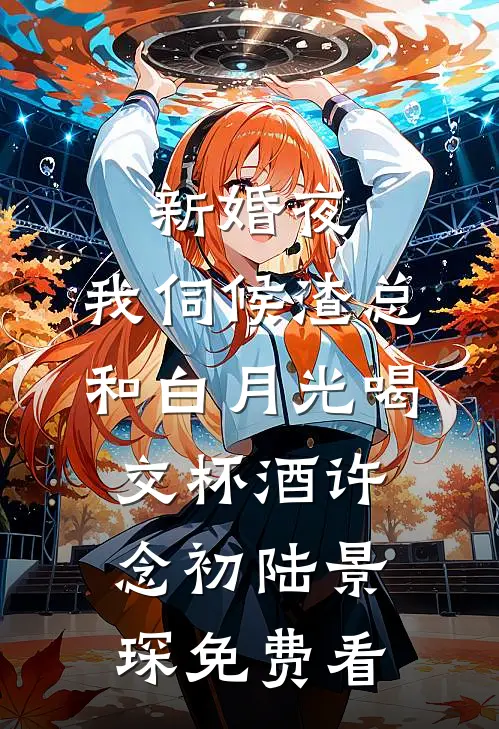 新婚夜，我伺候渣总和白月光喝交杯酒(许念初陆景琛)免费看