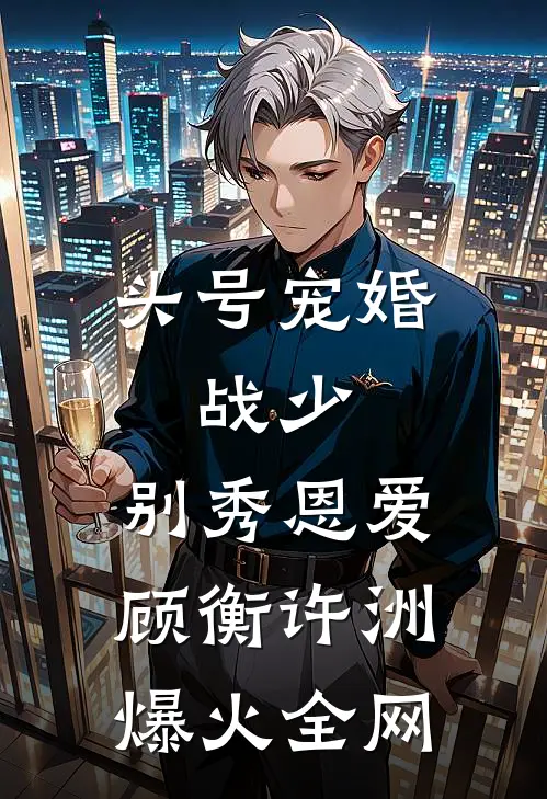 头号宠婚：战少，别秀恩爱(顾衡许洲)爆火全网