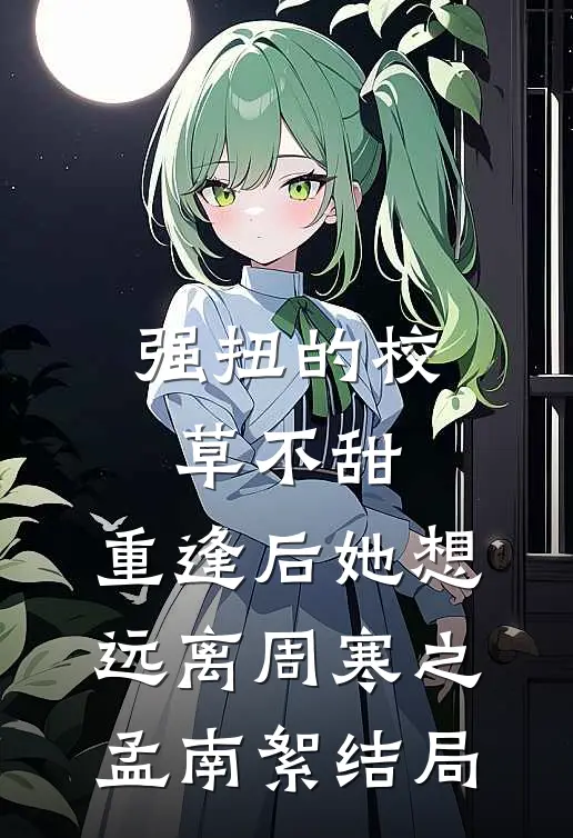 强扭的校草不甜，重逢后她想远离(周寒之孟南絮)结局