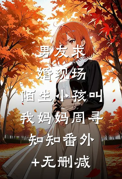 男友求婚现场，陌生小孩叫我妈妈(周寻知知)番外+无删减