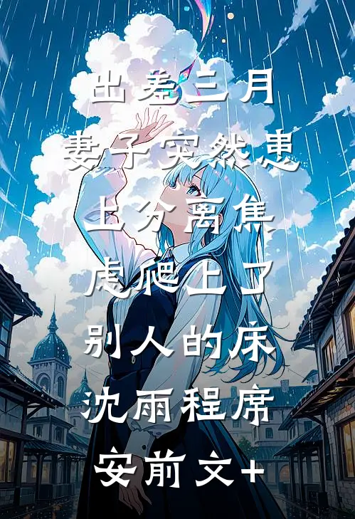 出差三月，妻子突然患上分离焦虑爬上了别人的床(沈雨程席安)前文+